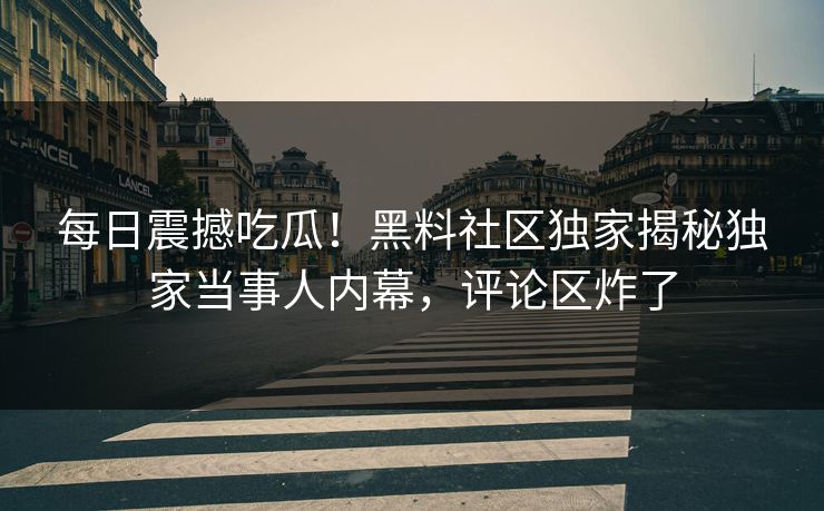 每日震撼吃瓜！黑料社区独家揭秘独家当事人内幕，评论区炸了