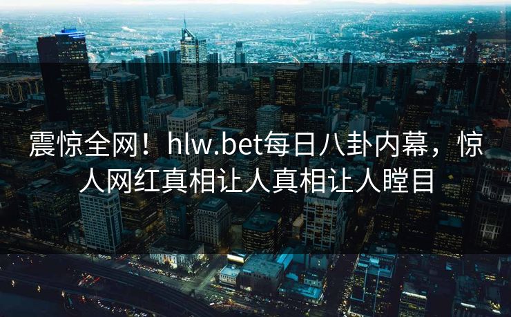 震惊全网！hlw.bet每日八卦内幕，惊人网红真相让人真相让人瞠目