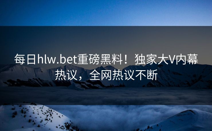 每日hlw.bet重磅黑料！独家大V内幕热议，全网热议不断