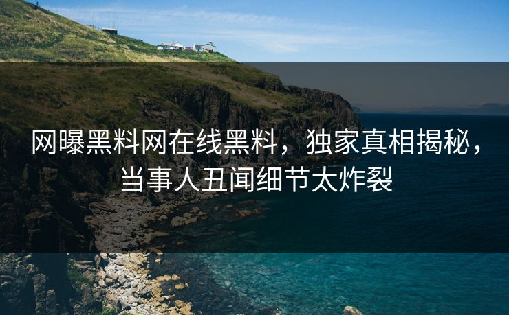 网曝黑料网在线黑料，独家真相揭秘，当事人丑闻细节太炸裂