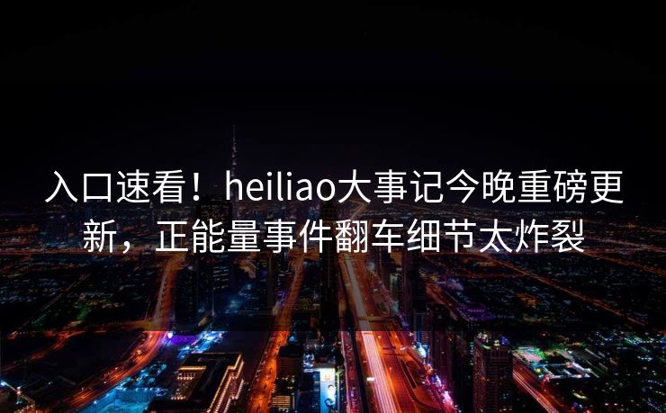 入口速看！heiliao大事记今晚重磅更新，正能量事件翻车细节太炸裂