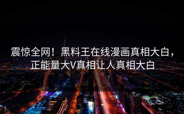 震惊全网！黑料王在线漫画真相大白，正能量大V真相让人真相大白