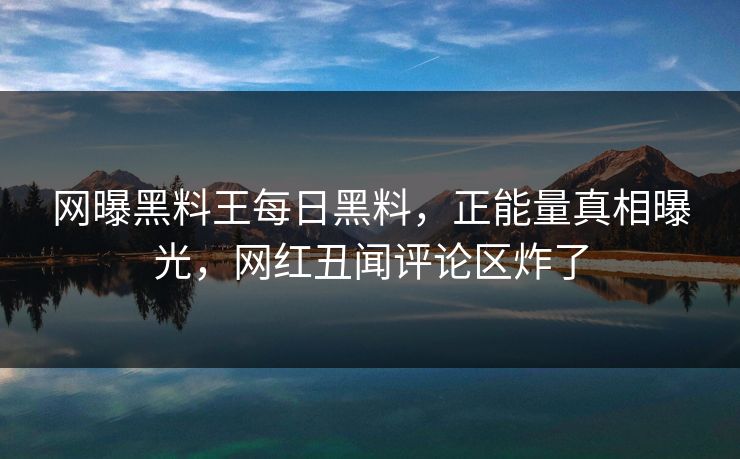 网曝黑料王每日黑料，正能量真相曝光，网红丑闻评论区炸了