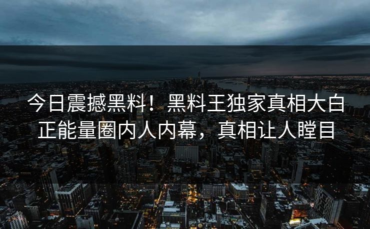 今日震撼黑料！黑料王独家真相大白正能量圈内人内幕，真相让人瞠目