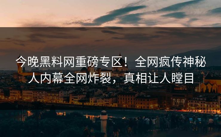 今晚黑料网重磅专区！全网疯传神秘人内幕全网炸裂，真相让人瞠目