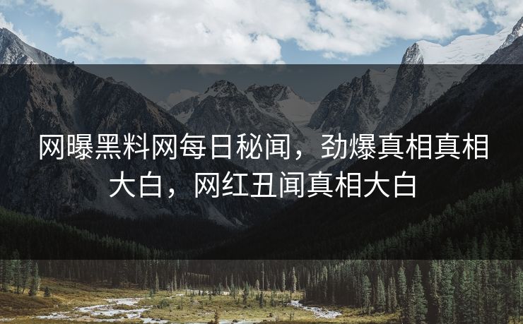 网曝黑料网每日秘闻，劲爆真相真相大白，网红丑闻真相大白