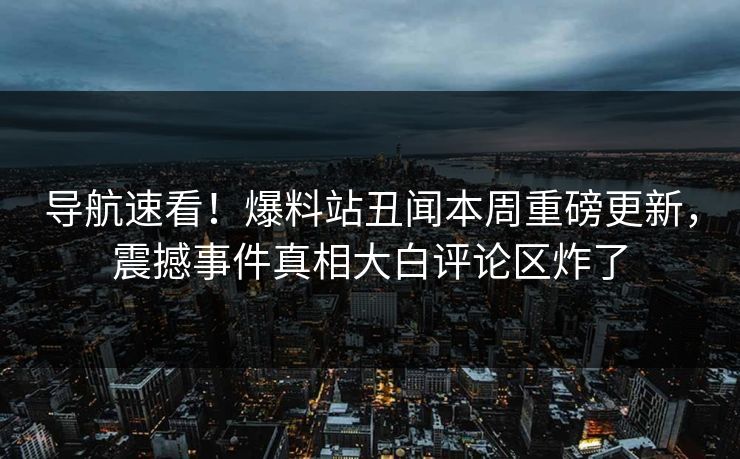 导航速看！爆料站丑闻本周重磅更新，震撼事件真相大白评论区炸了