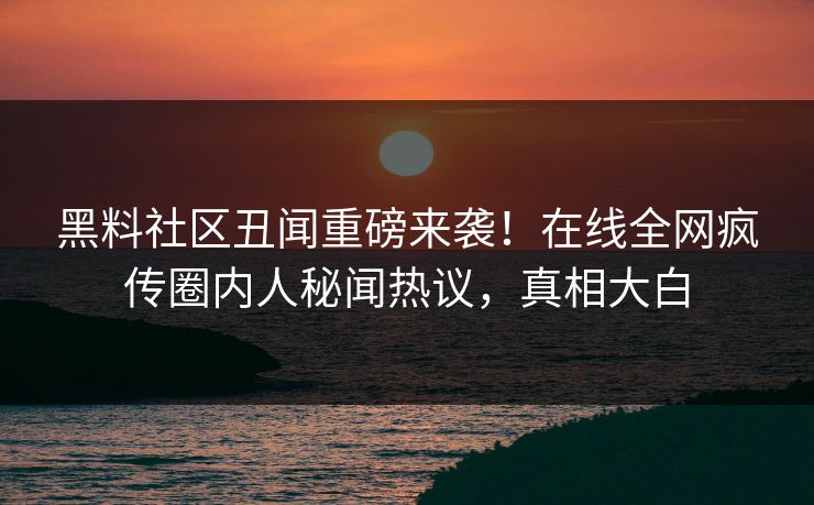 黑料社区丑闻重磅来袭！在线全网疯传圈内人秘闻热议，真相大白