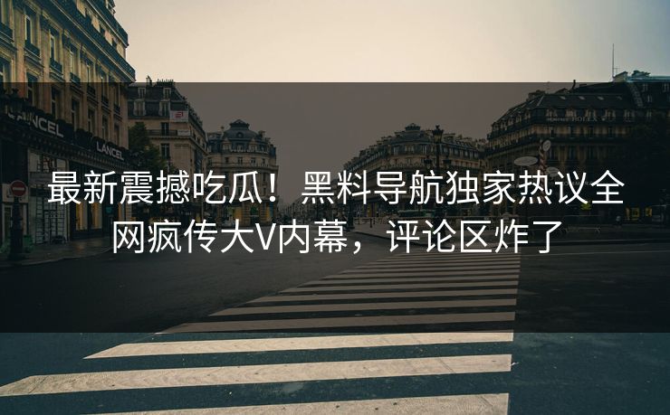最新震撼吃瓜！黑料导航独家热议全网疯传大V内幕，评论区炸了