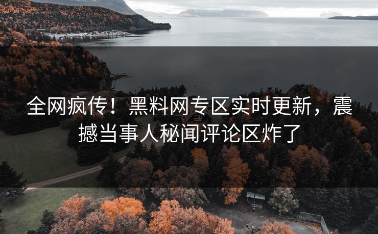 全网疯传！黑料网专区实时更新，震撼当事人秘闻评论区炸了