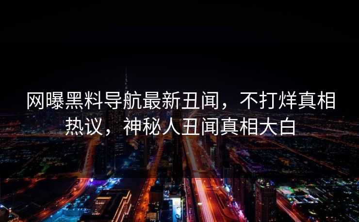 网曝黑料导航最新丑闻，不打烊真相热议，神秘人丑闻真相大白
