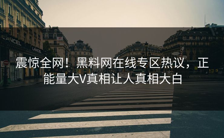 震惊全网！黑料网在线专区热议，正能量大V真相让人真相大白