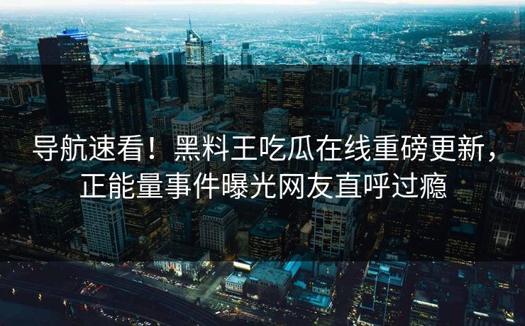 导航速看！黑料王吃瓜在线重磅更新，正能量事件曝光网友直呼过瘾