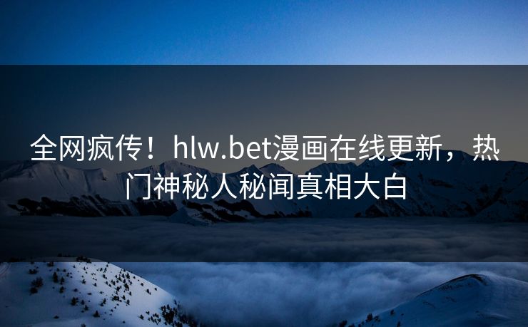 全网疯传！hlw.bet漫画在线更新，热门神秘人秘闻真相大白