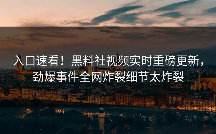 入口速看！黑料社视频实时重磅更新，劲爆事件全网炸裂细节太炸裂