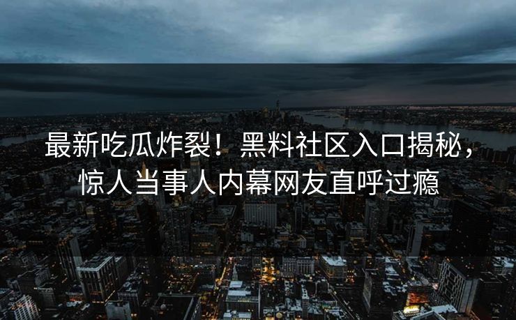 最新吃瓜炸裂！黑料社区入口揭秘，惊人当事人内幕网友直呼过瘾