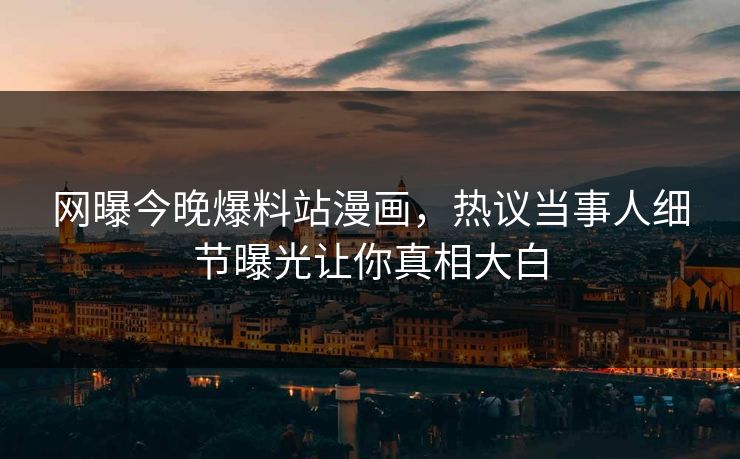 网曝今晚爆料站漫画，热议当事人细节曝光让你真相大白
