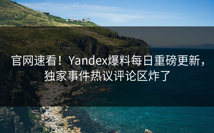 官网速看！Yandex爆料每日重磅更新，独家事件热议评论区炸了
