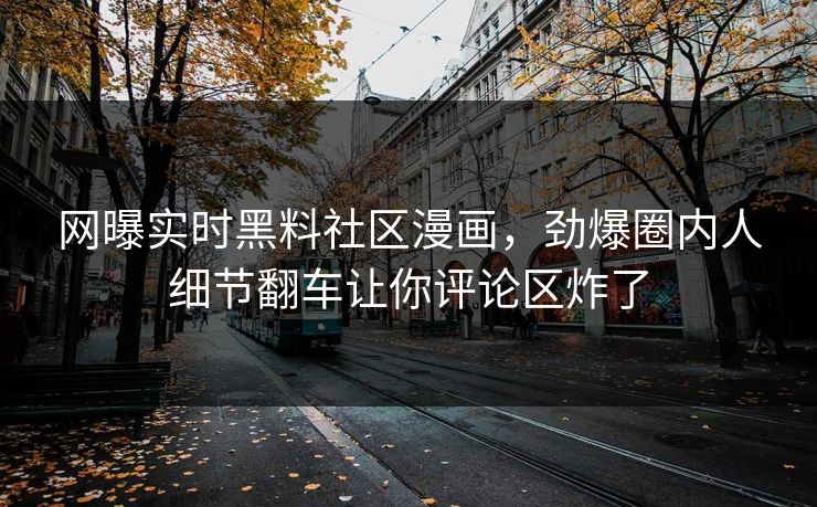 网曝实时黑料社区漫画，劲爆圈内人细节翻车让你评论区炸了