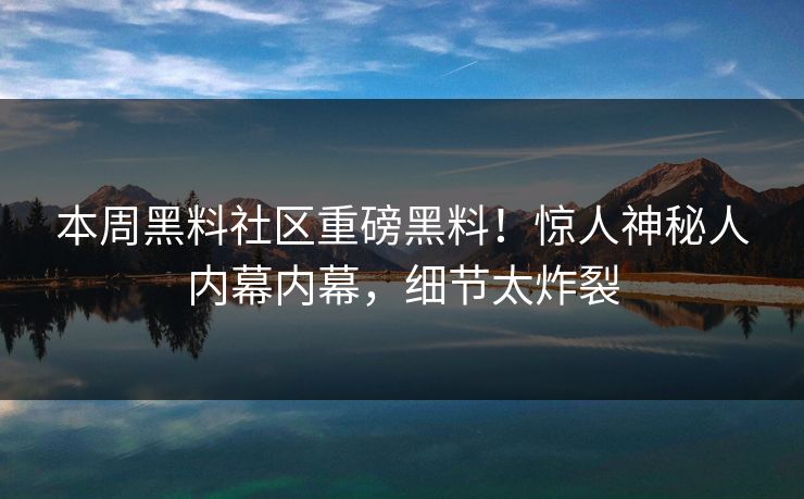 本周黑料社区重磅黑料！惊人神秘人内幕内幕，细节太炸裂