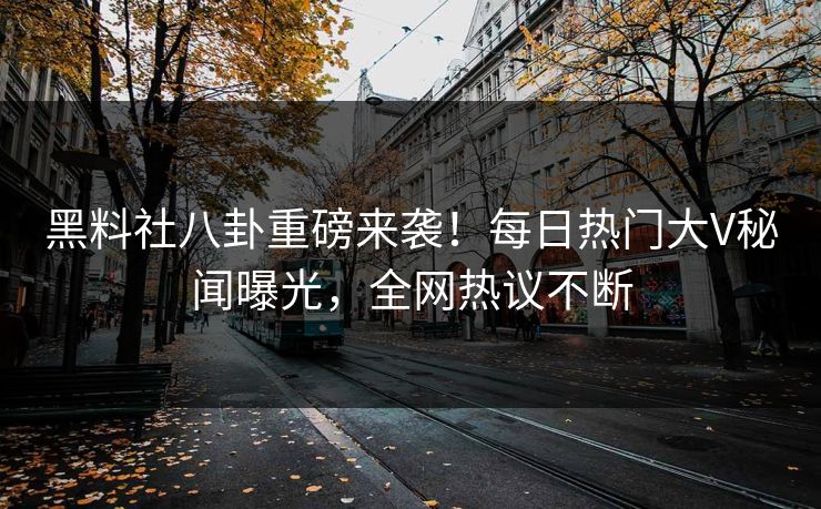 黑料社八卦重磅来袭！每日热门大V秘闻曝光，全网热议不断