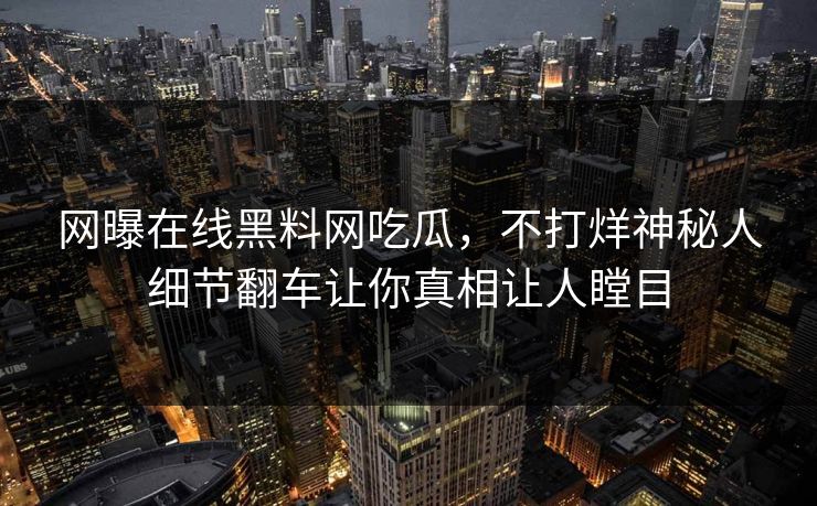 网曝在线黑料网吃瓜，不打烊神秘人细节翻车让你真相让人瞠目