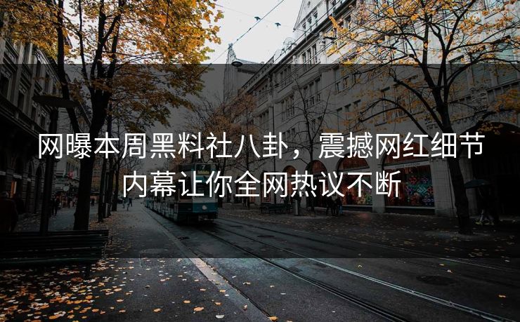 网曝本周黑料社八卦，震撼网红细节内幕让你全网热议不断