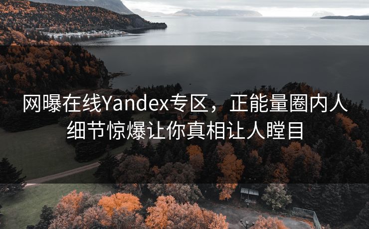 网曝在线Yandex专区，正能量圈内人细节惊爆让你真相让人瞠目