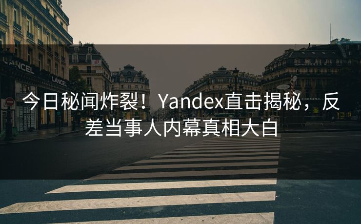 今日秘闻炸裂！Yandex直击揭秘，反差当事人内幕真相大白