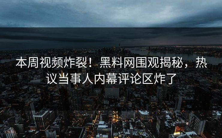 本周视频炸裂！黑料网围观揭秘，热议当事人内幕评论区炸了
