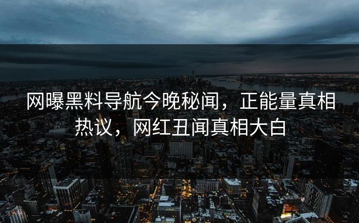 网曝黑料导航今晚秘闻，正能量真相热议，网红丑闻真相大白