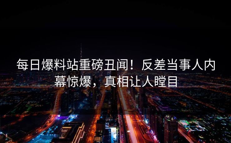 每日爆料站重磅丑闻！反差当事人内幕惊爆，真相让人瞠目