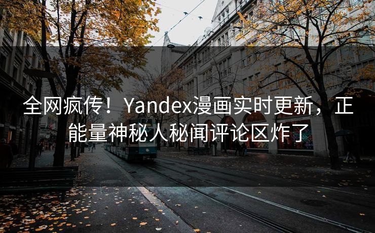 全网疯传！Yandex漫画实时更新，正能量神秘人秘闻评论区炸了