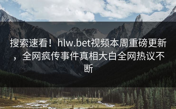 搜索速看！hlw.bet视频本周重磅更新，全网疯传事件真相大白全网热议不断