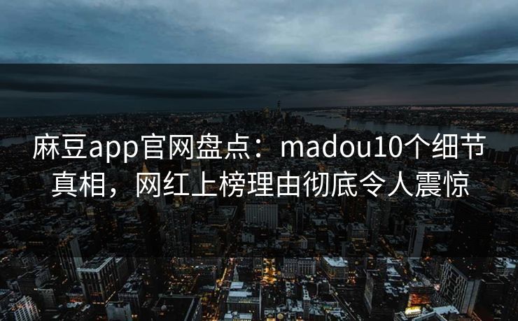麻豆app官网盘点：madou10个细节真相，网红上榜理由彻底令人震惊