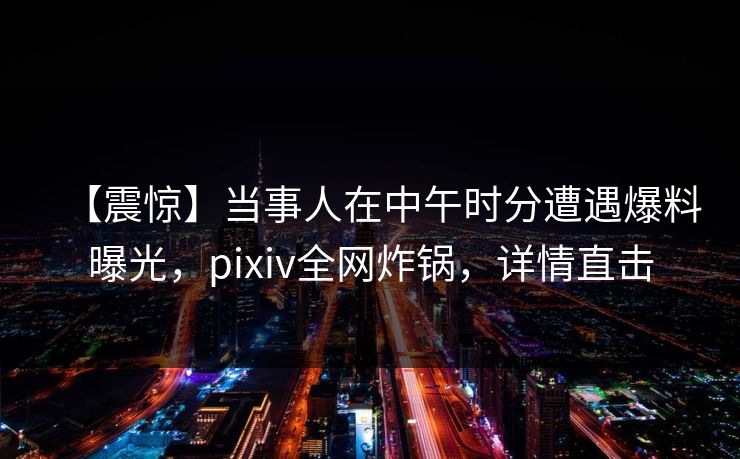 【震惊】当事人在中午时分遭遇爆料曝光，pixiv全网炸锅，详情直击