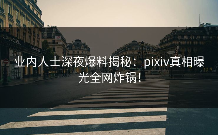 业内人士深夜爆料揭秘：pixiv真相曝光全网炸锅！