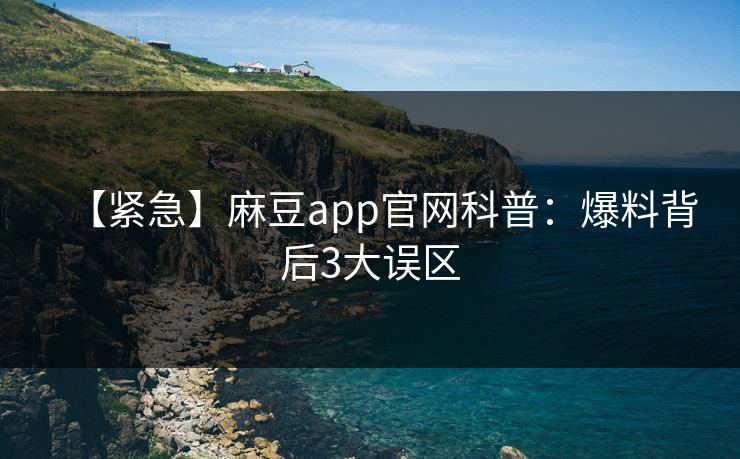 【紧急】麻豆app官网科普：爆料背后3大误区