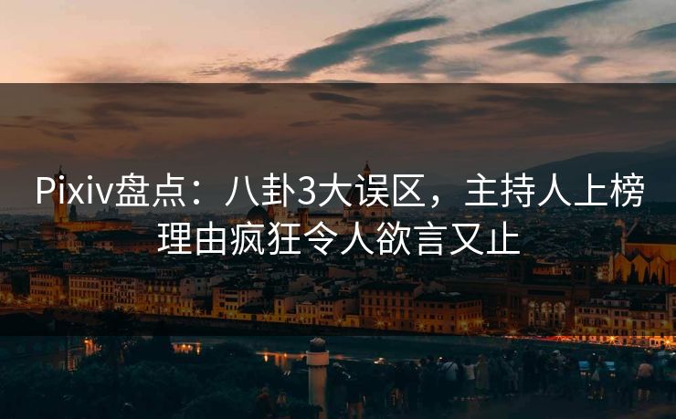 Pixiv盘点：八卦3大误区，主持人上榜理由疯狂令人欲言又止