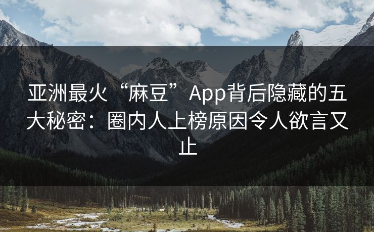 亚洲最火“麻豆”App背后隐藏的五大秘密：圈内人上榜原因令人欲言又止