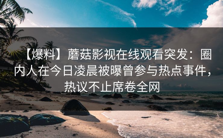 【爆料】蘑菇影视在线观看突发：圈内人在今日凌晨被曝曾参与热点事件，热议不止席卷全网