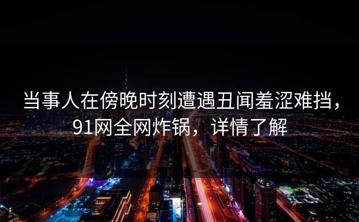 当事人在傍晚时刻遭遇丑闻羞涩难挡，91网全网炸锅，详情了解
