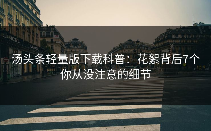 汤头条轻量版下载科普：花絮背后7个你从没注意的细节