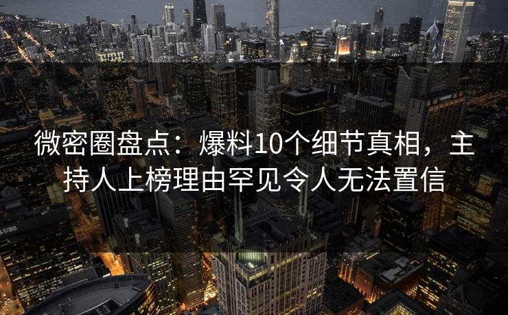 微密圈盘点：爆料10个细节真相，主持人上榜理由罕见令人无法置信