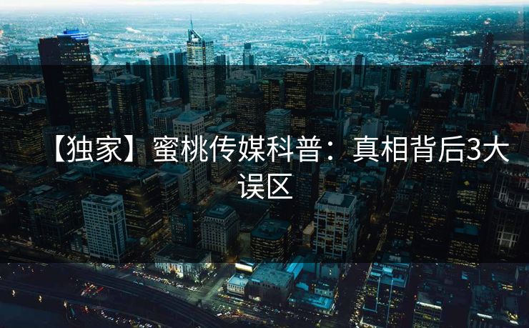 【独家】蜜桃传媒科普：真相背后3大误区