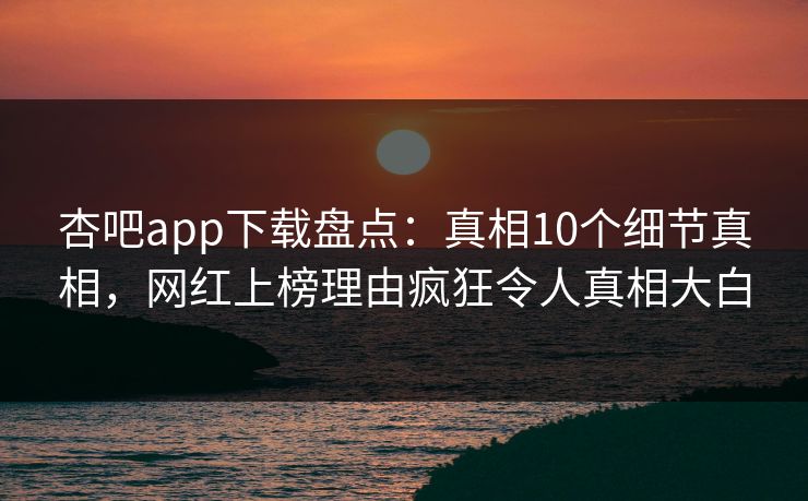 杏吧app下载盘点：真相10个细节真相，网红上榜理由疯狂令人真相大白