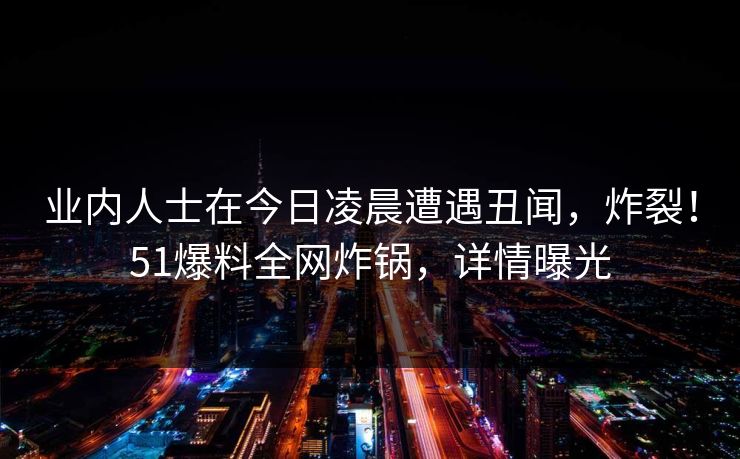 业内人士在今日凌晨遭遇丑闻，炸裂！51爆料全网炸锅，详情曝光