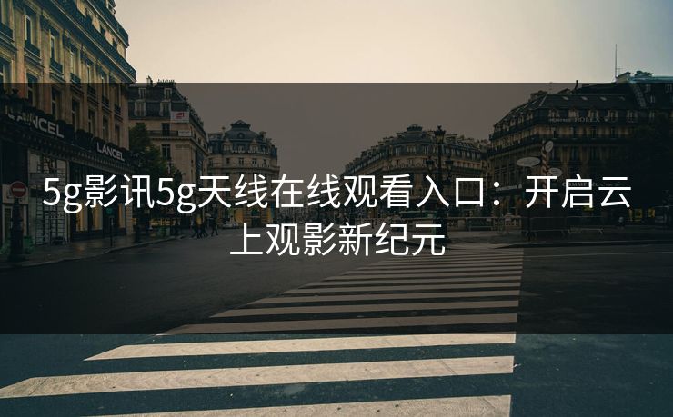 5g影讯5g天线在线观看入口：开启云上观影新纪元