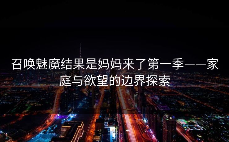 召唤魅魔结果是妈妈来了第一季——家庭与欲望的边界探索