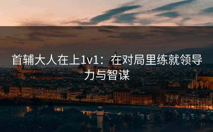 首辅大人在上1v1：在对局里练就领导力与智谋
